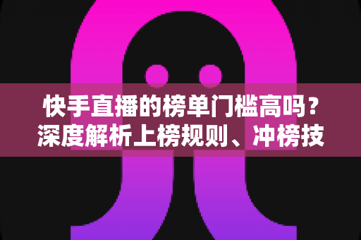 快手直播的榜单门槛高吗?深度解析上榜规则、冲榜技巧与新手突围全攻略 快手直播的榜单门槛高吗?深度解析上榜规则、冲榜技巧与新手突围全攻略