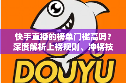 快手直播的榜单门槛高吗？深度解析上榜规则、冲榜技巧与新手突围全攻略