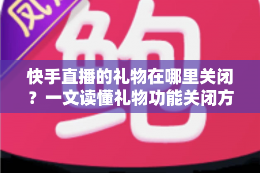 快手直播的礼物在哪里关闭?一文读懂礼物功能关闭方法与实用技巧 快手直播的礼物在哪里关闭?一文读懂礼物功能关闭方法与实用技巧