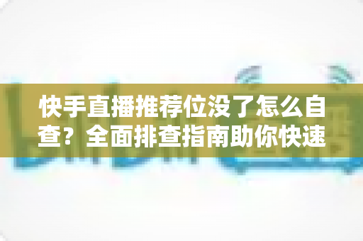 快手直播推荐位没了怎么自查？全面排查指南助你快速恢复流量
