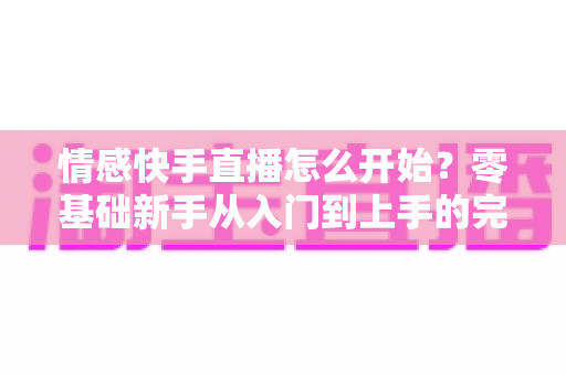 情感快手直播怎么开始?零基础新手从入门到上手的完整实战指南 情感快手直播怎么开始?零基础新手从入门到上手的完整实战指南