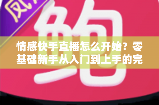 情感快手直播怎么开始?零基础新手从入门到上手的完整实战指南 情感快手直播怎么开始?零基础新手从入门到上手的完整实战指南