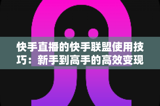快手直播的快手联盟使用技巧:新手到高手的高效变现全攻略 快手直播的快手联盟使用技巧:新手到高手的高效变现全攻略