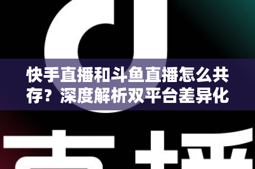 快手直播和斗鱼直播怎么共存?深度解析双平台差异化运营与共赢策略 快手直播和斗鱼直播怎么共存?深度解析双平台差异化运营与共赢策略