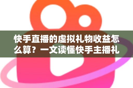 快手直播的虚拟礼物收益怎么算?一文读懂快手主播礼物收益计算规则、平台分成与提现全流程 快手直播的虚拟礼物收益怎么算?一文读懂快手主播礼物收益计算规则、平台分成与提现全流程