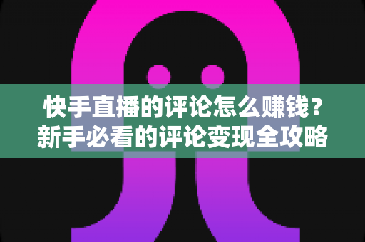 快手直播的评论怎么赚钱？新手必看的评论变现全攻略