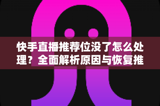 快手直播推荐位没了怎么处理？全面解析原因与恢复推荐流量的实用方法
