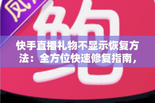快手直播礼物不显示恢复方法:全方位快速修复指南,让礼物互动零中断 快手直播礼物不显示恢复方法:全方位快速修复指南,让礼物互动零中断