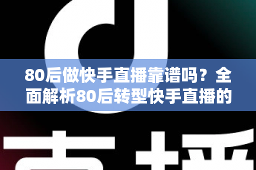 80后做快手直播靠谱吗?全面解析80后转型快手直播的真实前景与实操建议 80后做快手直播靠谱吗?全面解析80后转型快手直播的真实前景与实操建议