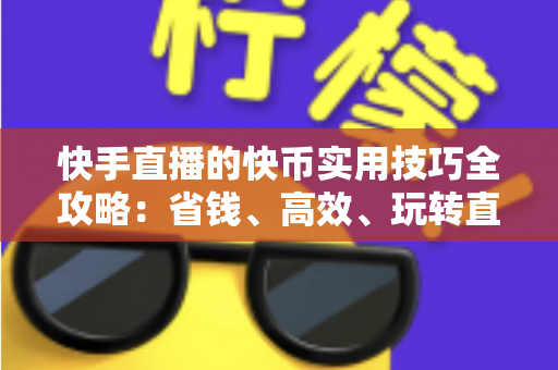 快手直播的快币实用技巧全攻略：省钱、高效、玩转直播间的必备指南