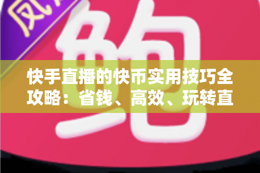 快手直播的快币实用技巧全攻略：省钱、高效、玩转直播间的必备指南