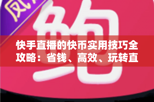 快手直播的快币实用技巧全攻略：省钱、高效、玩转直播间的必备指南