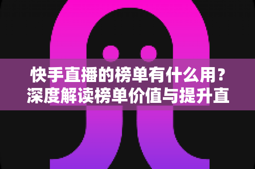 快手直播的榜单有什么用?深度解读榜单价值与提升直播间人气的实战策略 快手直播的榜单有什么用?深度解读榜单价值与提升直播间人气的实战策略