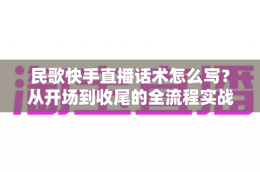 民歌快手直播话术怎么写?从开场到收尾的全流程实战指南,助你留住老铁、唱暖直播间 民歌快手直播话术怎么写?从开场到收尾的全流程实战指南,助你留住老铁、唱暖直播间