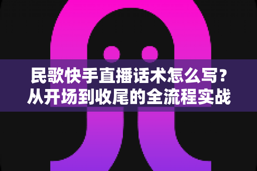 民歌快手直播话术怎么写?从开场到收尾的全流程实战指南,助你留住老铁、唱暖直播间 民歌快手直播话术怎么写?从开场到收尾的全流程实战指南,助你留住老铁、唱暖直播间