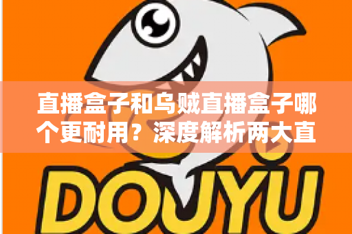 直播盒子和乌贼直播盒子哪个更耐用？深度解析两大直播设备耐用性表现与选购避坑指南