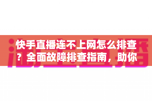 快手直播连不上网怎么排查?全面故障排查指南,助你快速恢复流畅直播 快手直播连不上网怎么排查?全面故障排查指南,助你快速恢复流畅直播
