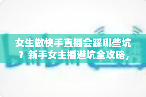 女生做快手直播会踩哪些坑?新手女主播避坑全攻略,少走弯路快速成长 女生做快手直播会踩哪些坑?新手女主播避坑全攻略,少走弯路快速成长