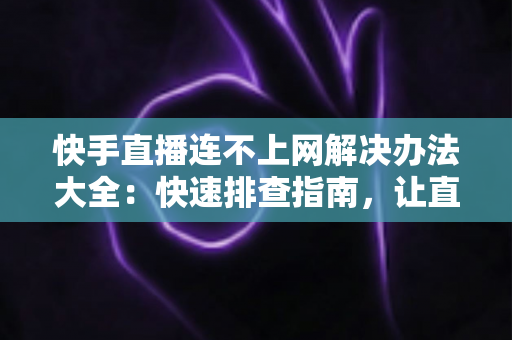 快手直播连不上网解决办法大全:快速排查指南,让直播恢复流畅 快手直播连不上网解决办法大全:快速排查指南,让直播恢复流畅