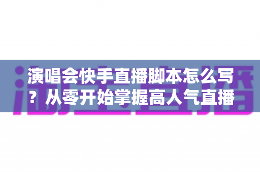 演唱会快手直播脚本怎么写?从零开始掌握高人气直播的完整创作指南与实战技巧 演唱会快手直播脚本怎么写?从零开始掌握高人气直播的完整创作指南与实战技巧