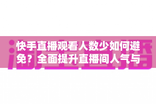 快手直播观看人数少如何避免?全面提升直播间人气与流量的实用指南 快手直播观看人数少如何避免?全面提升直播间人气与流量的实用指南