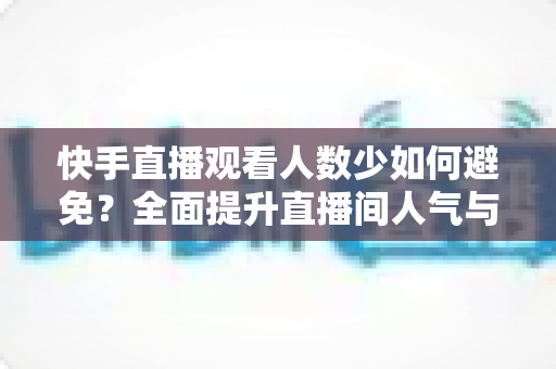 快手直播观看人数少如何避免?全面提升直播间人气与流量的实用指南 快手直播观看人数少如何避免?全面提升直播间人气与流量的实用指南