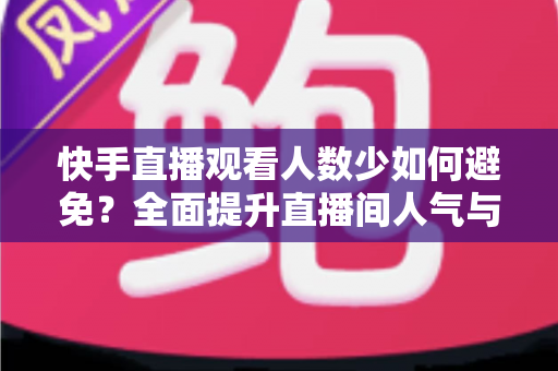 快手直播观看人数少如何避免?全面提升直播间人气与流量的实用指南 快手直播观看人数少如何避免?全面提升直播间人气与流量的实用指南