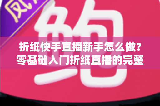 折纸快手直播新手怎么做？零基础入门折纸直播的完整指南