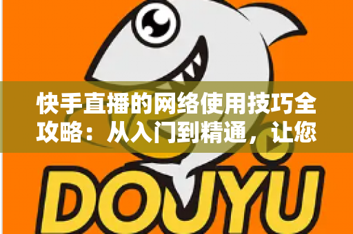快手直播的网络使用技巧全攻略:从入门到精通,让您的直播流畅不卡顿的实用指南 快手直播的网络使用技巧全攻略:从入门到精通,让您的直播流畅不卡顿的实用指南