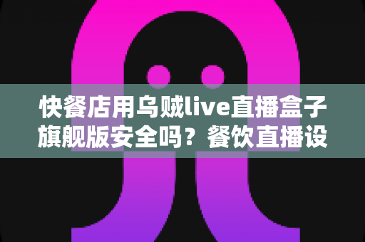 快餐店用乌贼live直播盒子旗舰版安全吗?餐饮直播设备安全性全面解析与实用指南 快餐店用乌贼live直播盒子旗舰版安全吗?餐饮直播设备安全性全面解析与实用指南