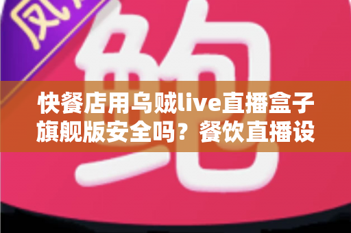 快餐店用乌贼live直播盒子旗舰版安全吗?餐饮直播设备安全性全面解析与实用指南 快餐店用乌贼live直播盒子旗舰版安全吗?餐饮直播设备安全性全面解析与实用指南