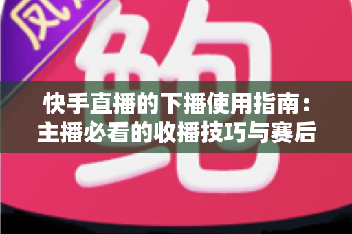 快手直播的下播使用指南:主播必看的收播技巧与赛后运营全攻略 快手直播的下播使用指南:主播必看的收播技巧与赛后运营全攻略