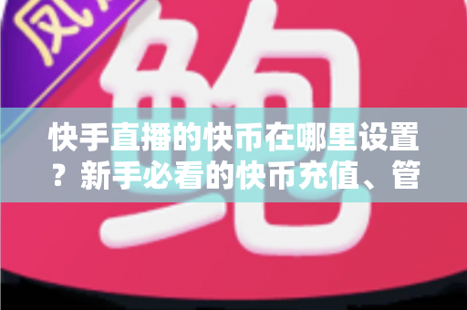 快手直播的快币在哪里设置?新手必看的快币充值、管理与安全使用全指南 快手直播的快币在哪里设置?新手必看的快币充值、管理与安全使用全指南