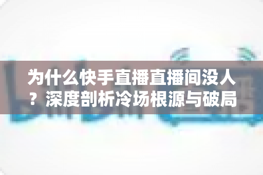 为什么快手直播直播间没人?深度剖析冷场根源与破局涨粉全攻略 为什么快手直播直播间没人?深度剖析冷场根源与破局涨粉全攻略