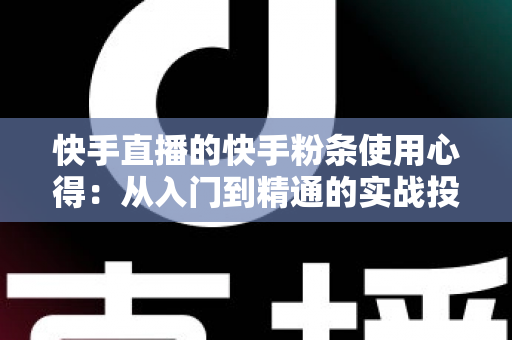 快手直播的快手粉条使用心得：从入门到精通的实战投放全指南