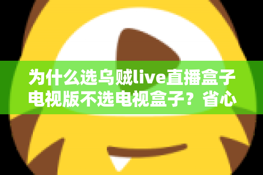 为什么选乌贼live直播盒子电视版不选电视盒子?省心省钱又高效的客厅观影新方案全面解析 为什么选乌贼live直播盒子电视版不选电视盒子?省心省钱又高效的客厅观影新方案全面解析