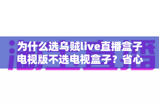 为什么选乌贼live直播盒子电视版不选电视盒子？省心省钱又高效的客厅观影新方案全面解析