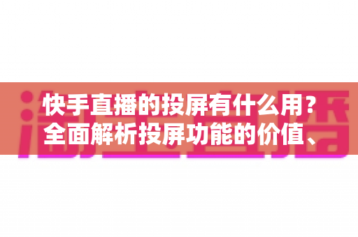 快手直播的投屏有什么用?全面解析投屏功能的价值、使用方法与实用技巧 快手直播的投屏有什么用?全面解析投屏功能的价值、使用方法与实用技巧