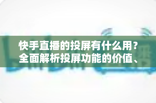 快手直播的投屏有什么用?全面解析投屏功能的价值、使用方法与实用技巧 快手直播的投屏有什么用?全面解析投屏功能的价值、使用方法与实用技巧