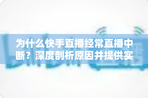 为什么快手直播经常直播中断?深度剖析原因并提供实用解决方案 为什么快手直播经常直播中断?深度剖析原因并提供实用解决方案