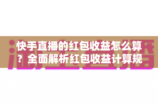快手直播的红包收益怎么算?全面解析红包收益计算规则与提升技巧 快手直播的红包收益怎么算?全面解析红包收益计算规则与提升技巧
