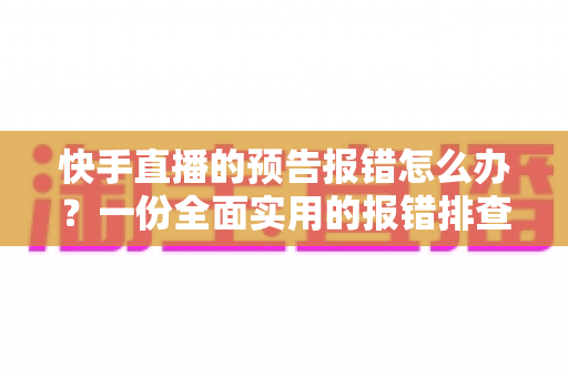 快手直播的预告报错怎么办？一份全面实用的报错排查与解决指南