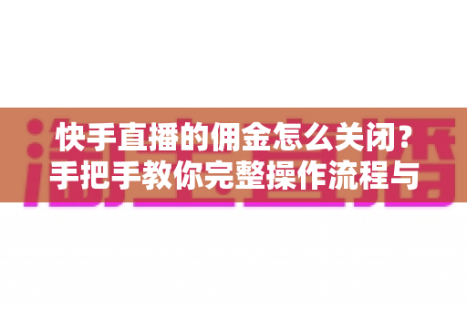 快手直播的佣金怎么关闭?手把手教你完整操作流程与注意事项 快手直播的佣金怎么关闭?手把手教你完整操作流程与注意事项