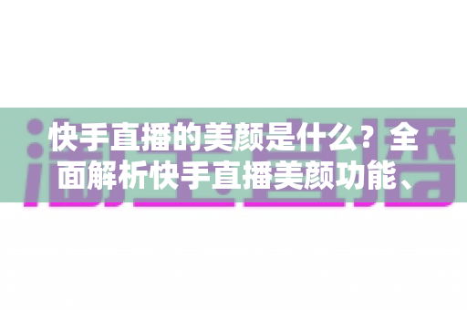 快手直播的美颜是什么?全面解析快手直播美颜功能、使用方法与实用技巧 快手直播的美颜是什么?全面解析快手直播美颜功能、使用方法与实用技巧
