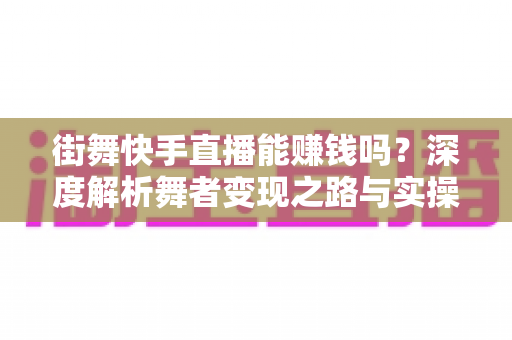 街舞快手直播能赚钱吗？深度解析舞者变现之路与实操指南