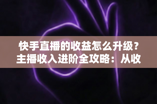 快手直播的收益怎么升级?主播收入进阶全攻略:从收益来源到等级提升的实战指南 快手直播的收益怎么升级?主播收入进阶全攻略:从收益来源到等级提升的实战指南