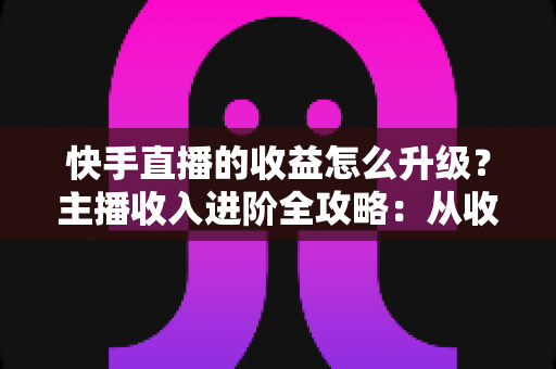 快手直播的收益怎么升级?主播收入进阶全攻略:从收益来源到等级提升的实战指南 快手直播的收益怎么升级?主播收入进阶全攻略:从收益来源到等级提升的实战指南