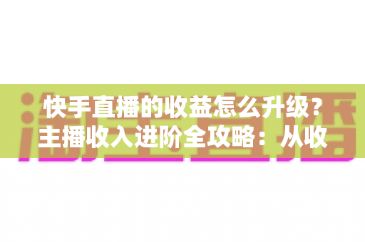 快手直播的收益怎么升级?主播收入进阶全攻略:从收益来源到等级提升的实战指南 快手直播的收益怎么升级?主播收入进阶全攻略:从收益来源到等级提升的实战指南