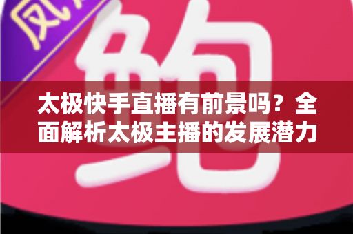 太极快手直播有前景吗?全面解析太极主播的发展潜力与变现路径 太极快手直播有前景吗?全面解析太极主播的发展潜力与变现路径