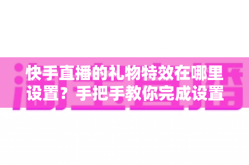 快手直播的礼物特效在哪里设置?手把手教你完成设置并玩转直播间特效 快手直播的礼物特效在哪里设置?手把手教你完成设置并玩转直播间特效